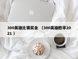 300英雄比赛奖金 （300英雄胜率2021 ）