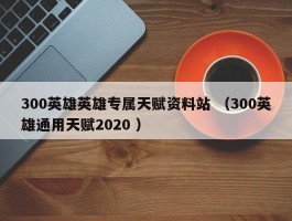 300英雄英雄专属天赋资料站 （300英雄通用天赋2020 ）