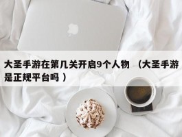 大圣手游在第几关开启9个人物 （大圣手游是正规平台吗 ）