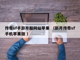 传奇sf手游开服网站苹果 （新开传奇sf手机苹果版 ）