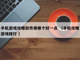 手机游戏攻略软件用哪个好一点 （手机攻略游戏排行 ）