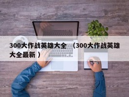 300大作战英雄大全 （300大作战英雄大全最新 ）