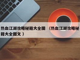 热血江湖攻略秘籍大全图 （热血江湖攻略秘籍大全图文 ）