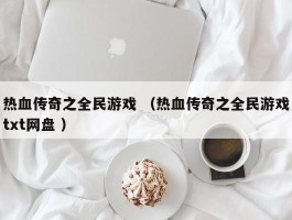 热血传奇之全民游戏 （热血传奇之全民游戏txt网盘 ）