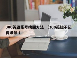 300英雄账号找回方法 （300英雄不记得账号 ）