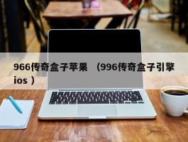 966传奇盒子苹果 （996传奇盒子引擎ios ）