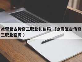 冰雪复古传奇三职业礼包码 （冰雪复古传奇三职业官网 ）