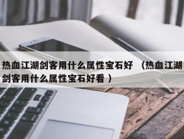 热血江湖剑客用什么属性宝石好 （热血江湖剑客用什么属性宝石好看 ）