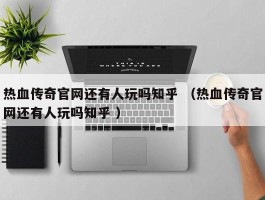 热血传奇官网还有人玩吗知乎 （热血传奇官网还有人玩吗知乎 ）