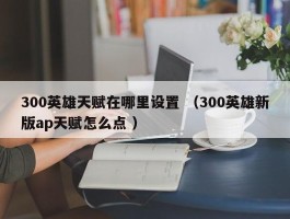 300英雄天赋在哪里设置 （300英雄新版ap天赋怎么点 ）