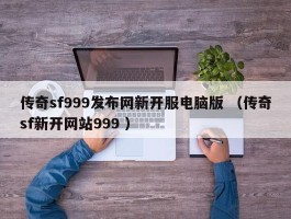 传奇sf999发布网新开服电脑版 （传奇sf新开网站999 ）