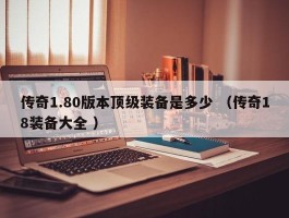 传奇1.80版本顶级装备是多少 （传奇18装备大全 ）