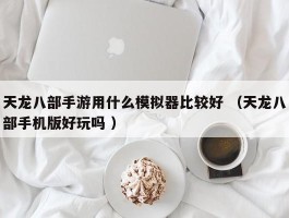 天龙八部手游用什么模拟器比较好 （天龙八部手机版好玩吗 ）