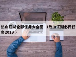 热血江湖全部任务大全图 （热血江湖必做任务2019 ）