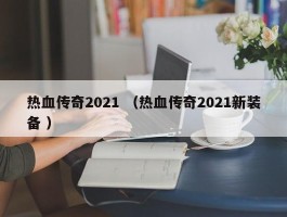 热血传奇2021 （热血传奇2021新装备 ）