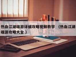 热血江湖端游详细攻略视频教学 （热血江湖端游攻略大全 ）