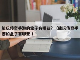 能玩传奇手游的盒子有哪些? （能玩传奇手游的盒子有哪些 ）