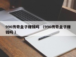 996传奇盒子赚钱吗 （996传奇盒子赚钱吗 ）