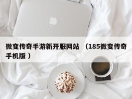 微变传奇手游新开服网站 （185微变传奇手机版 ）