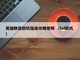 英雄联盟脱坑指南攻略视频 （lol脱坑 ）