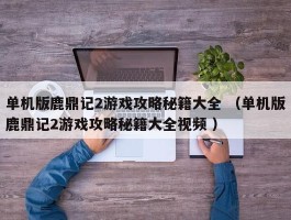 单机版鹿鼎记2游戏攻略秘籍大全 （单机版鹿鼎记2游戏攻略秘籍大全视频 ）