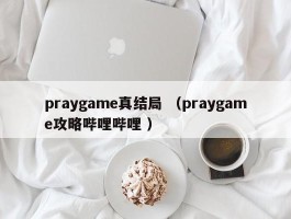 praygame真结局 （praygame攻略哔哩哔哩 ）