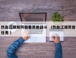 热血江湖如何骑着灵兽战斗 （热血江湖灵兽任务 ）