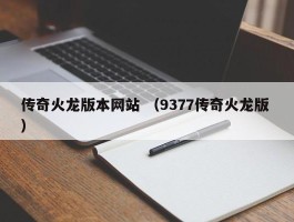 传奇火龙版本网站 （9377传奇火龙版 ）