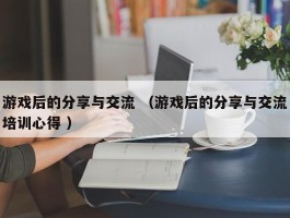 游戏后的分享与交流 （游戏后的分享与交流培训心得 ）