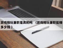 游戏陪玩兼职是真的吗 （游戏陪玩兼职能赚多少钱 ）