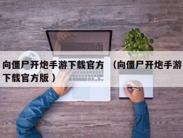 向僵尸开炮手游下载官方 （向僵尸开炮手游下载官方版 ）