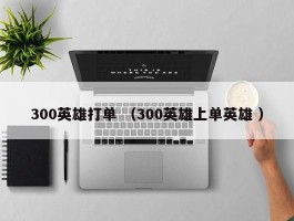 300英雄打单 （300英雄上单英雄 ）