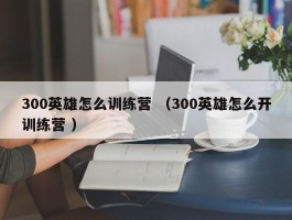 300英雄怎么训练营 （300英雄怎么开训练营 ）