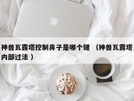 神兽瓦露塔控制鼻子是哪个键 （神兽瓦露塔内部过法 ）