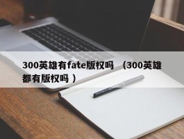 300英雄有fate版权吗 （300英雄都有版权吗 ）