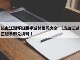 热血江湖怀旧版手游兑换码大全 （热血江湖正版手游兑换码 ）