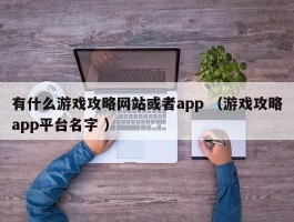 有什么游戏攻略网站或者app （游戏攻略app平台名字 ）