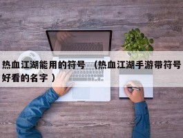 热血江湖能用的符号 （热血江湖手游带符号好看的名字 ）