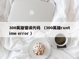 300英雄错误代码 （300英雄runtime error ）