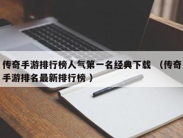 传奇手游排行榜人气第一名经典下载 （传奇手游排名最新排行榜 ）