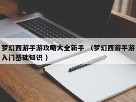 梦幻西游手游攻略大全新手 （梦幻西游手游入门基础知识 ）