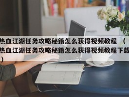 热血江湖任务攻略秘籍怎么获得视频教程 （热血江湖任务攻略秘籍怎么获得视频教程下载 ）