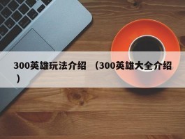 300英雄玩法介绍 （300英雄大全介绍 ）