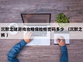 沉默之谜游戏攻略保险柜密码多少 （沉默之裤 ）