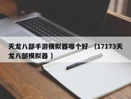 天龙八部手游模拟器哪个好 （17173天龙八部模拟器 ）