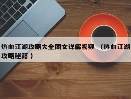 热血江湖攻略大全图文详解视频 （热血江湖攻略秘籍 ）