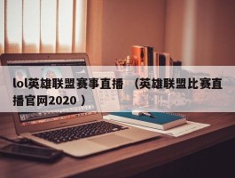 lol英雄联盟赛事直播 （英雄联盟比赛直播官网2020 ）