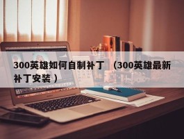 300英雄如何自制补丁 （300英雄最新补丁安装 ）