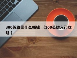 300英雄靠什么赚钱 （300英雄入门攻略 ）