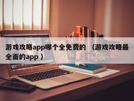 游戏攻略app哪个全免费的 （游戏攻略最全面的app ）